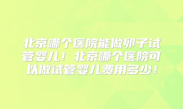 北京哪个医院能做卵子试管婴儿！北京哪个医院可以做试管婴儿费用多少！