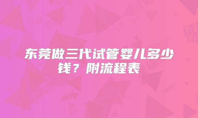 东莞做三代试管婴儿多少钱？附流程表