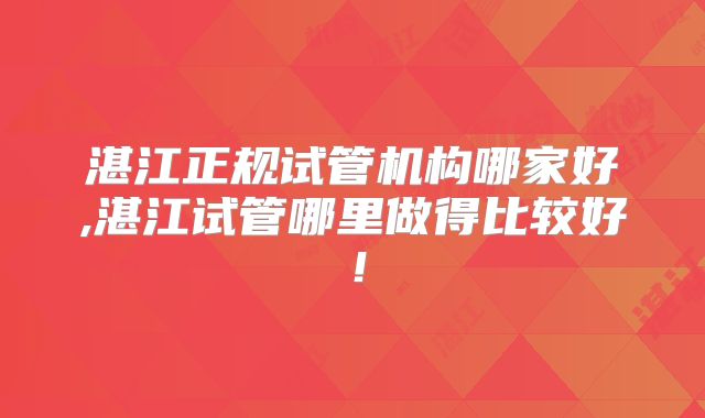 湛江正规试管机构哪家好,湛江试管哪里做得比较好！