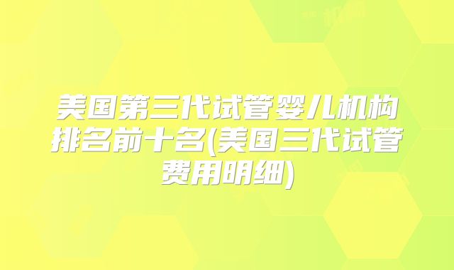 美国第三代试管婴儿机构排名前十名(美国三代试管费用明细)