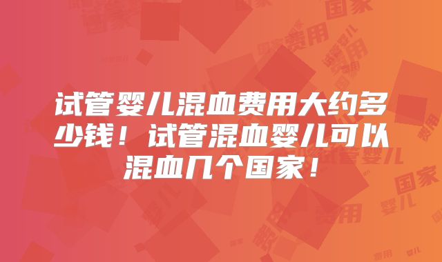 试管婴儿混血费用大约多少钱！试管混血婴儿可以混血几个国家！