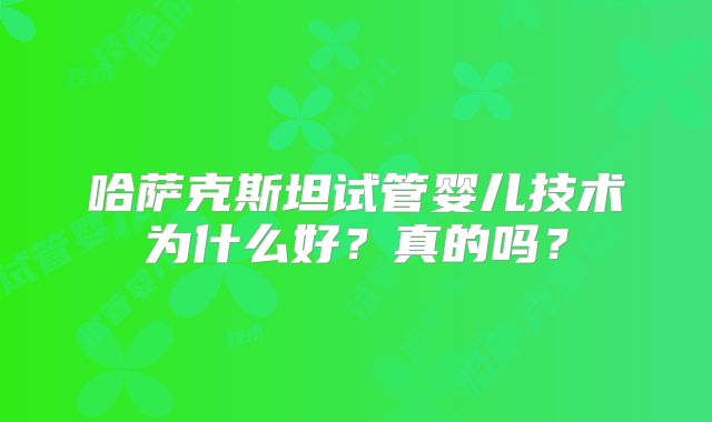哈萨克斯坦试管婴儿技术为什么好?真的吗?