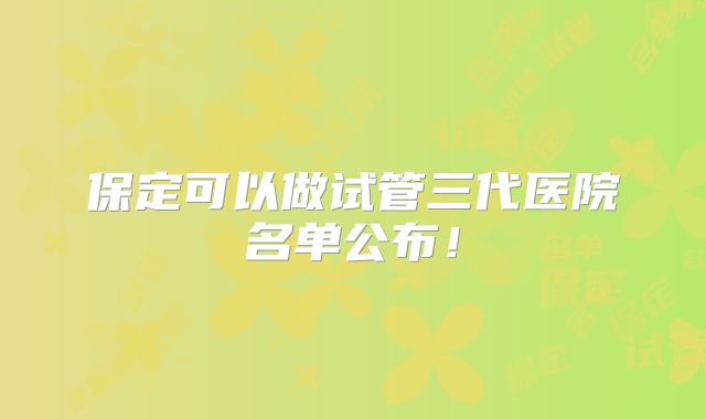 保定可以做试管三代医院名单公布！