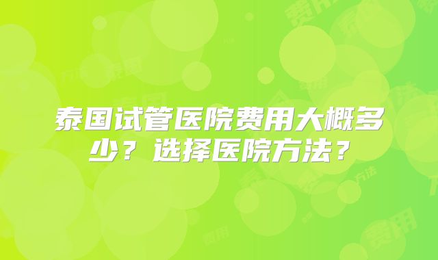 泰国试管医院费用大概多少?选择医院方法?
