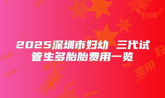2025深圳市妇幼 三代试管生多胎胎费用一览