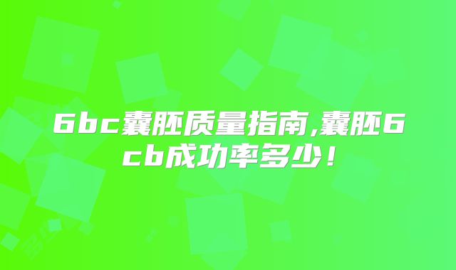 6bc囊胚质量指南,囊胚6cb成功率多少！