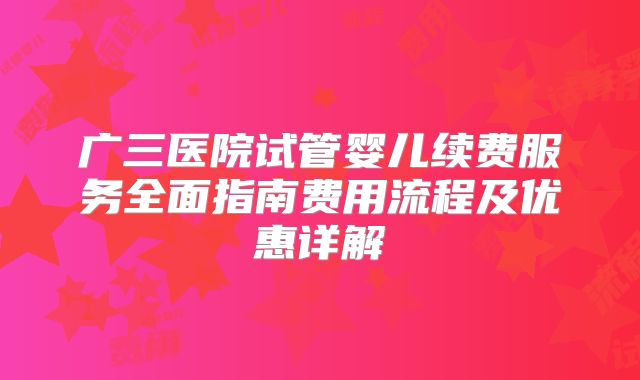 广三医院试管婴儿续费服务全面指南费用流程及优惠详解