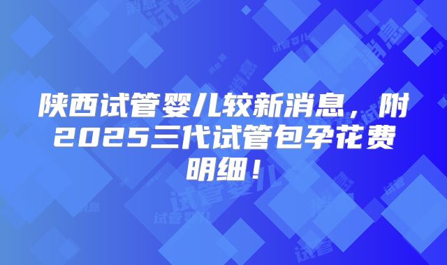 陕西试管婴儿较新消息，附2025三代试管包孕花费明细！