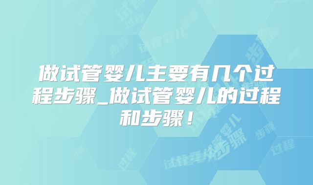 做试管婴儿主要有几个过程步骤_做试管婴儿的过程和步骤！