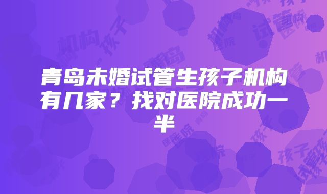青岛未婚试管生孩子机构有几家？找对医院成功一半