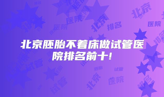 北京胚胎不着床做试管医院排名前十!