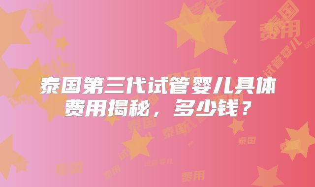 泰国第三代试管婴儿具体费用揭秘，多少钱？