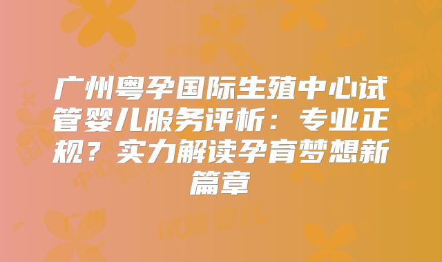 广州粤孕国际生殖中心试管婴儿服务评析:专业正规?实力解读孕育梦想新篇章