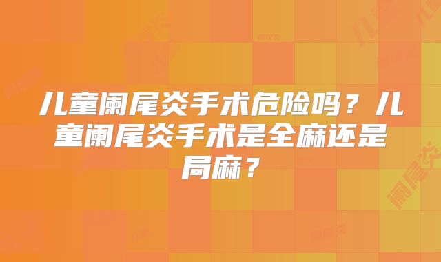 儿童阑尾炎手术危险吗？儿童阑尾炎手术是全麻还是局麻？