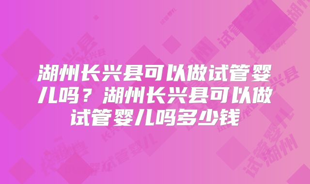 湖州长兴县可以做试管婴儿吗？湖州长兴县可以做试管婴儿吗多少钱