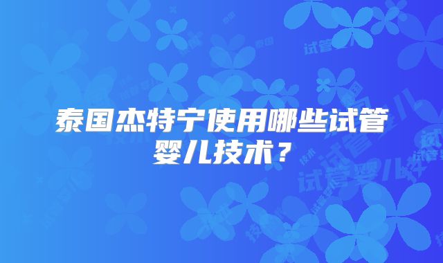 泰国杰特宁使用哪些试管婴儿技术？