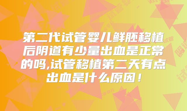 第二代试管婴儿鲜胚移植后阴道有少量出血是正常的吗,试管移植第二天有点出血是什么原因！