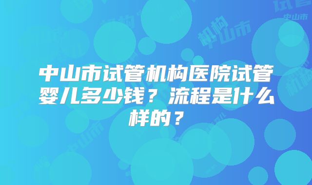 中山市试管机构医院试管婴儿多少钱?流程是什么样的?