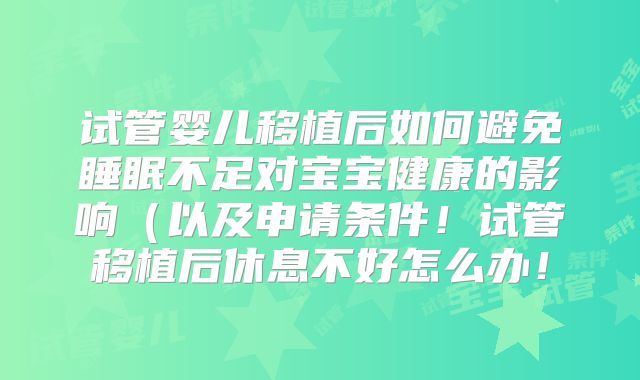 试管婴儿移植后如何避免睡眠不足对宝宝健康的影响（以及申请条件！试管移植后休息不好怎么办！