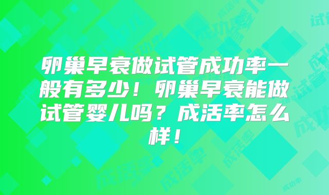 卵巢早衰做试管成功率一般有多少!卵巢早衰能做试管婴儿吗?成活率怎么样!