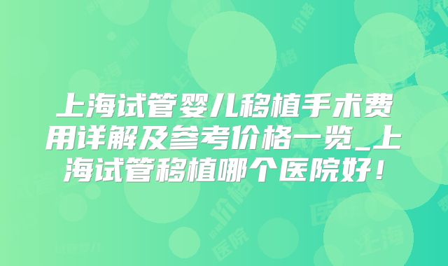 上海试管婴儿移植手术费用详解及参考价格一览_上海试管移植哪个医院好！