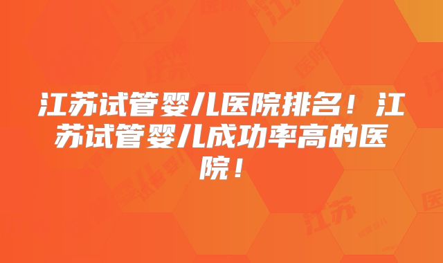 江苏试管婴儿医院排名！江苏试管婴儿成功率高的医院！