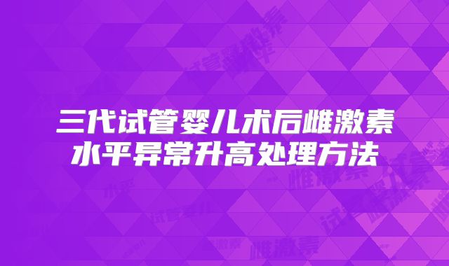 三代试管婴儿术后雌激素水平异常升高处理方法