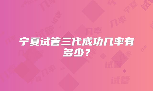 宁夏试管三代成功几率有多少?