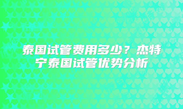 泰国试管费用多少？杰特宁泰国试管优势分析