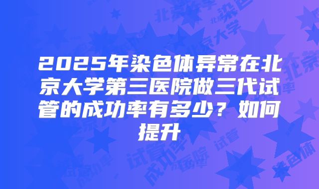 2025年染色体异常在北京大学第三医院做三代试管的成功率有多少?如何提升