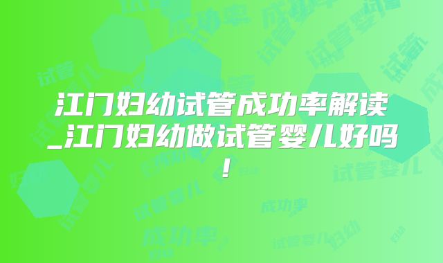 江门妇幼试管成功率解读_江门妇幼做试管婴儿好吗！