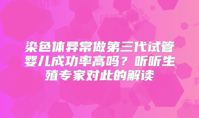 染色体异常做第三代试管婴儿成功率高吗？听听生殖专家对此的解读