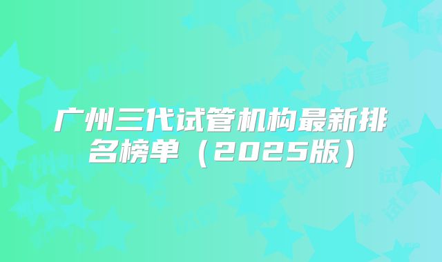 广州三代试管机构最新排名榜单（2025版）