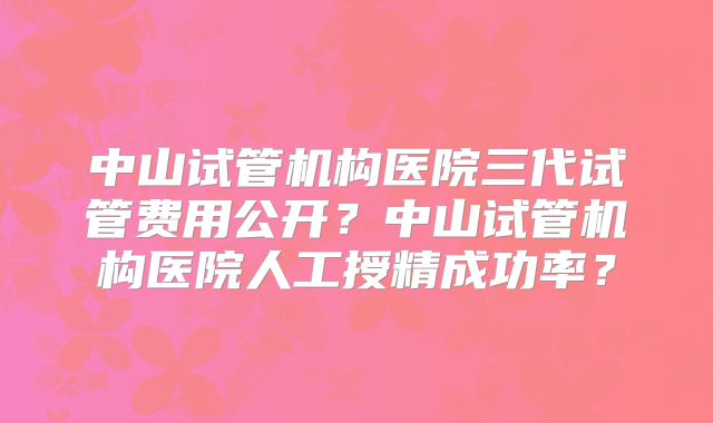 中山试管机构医院三代试管费用公开？中山试管机构医院人工授精成功率？