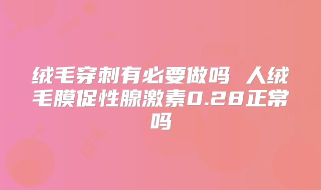 绒毛穿刺有必要做吗 人绒毛膜促性腺激素0.28正常吗