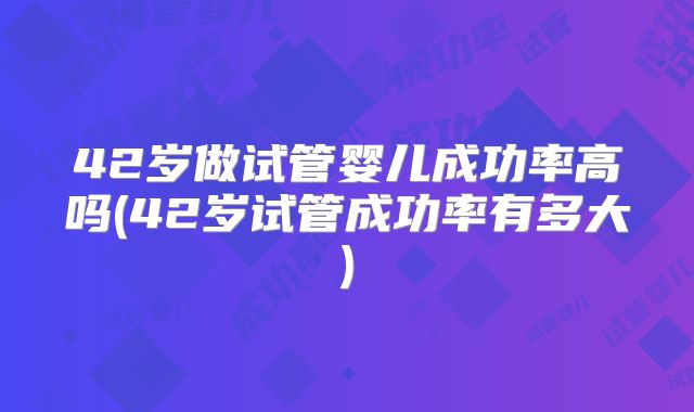 42岁做试管婴儿成功率高吗(42岁试管成功率有多大)