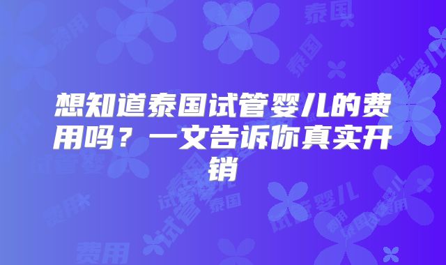 想知道泰国试管婴儿的费用吗?一文告诉你真实开销