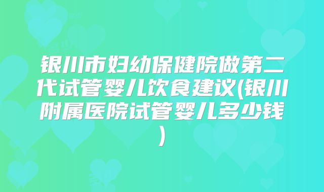 银川市妇幼保健院做第二代试管婴儿饮食建议(银川附属医院试管婴儿多少钱)