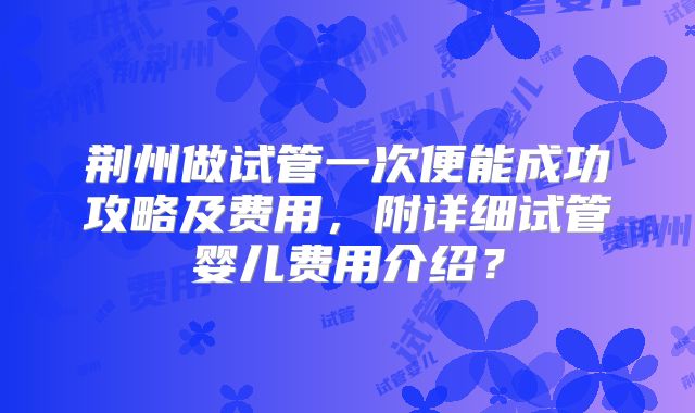 荆州做试管一次便能成功攻略及费用，附详细试管婴儿费用介绍？