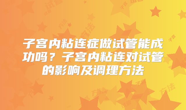 子宫内粘连症做试管能成功吗？子宫内粘连对试管的影响及调理方法