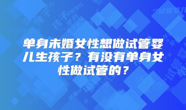 单身未婚女性想做试管婴儿生孩子？有没有单身女性做试管的？
