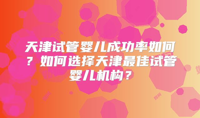 天津试管婴儿成功率如何？如何选择天津最佳试管婴儿机构？