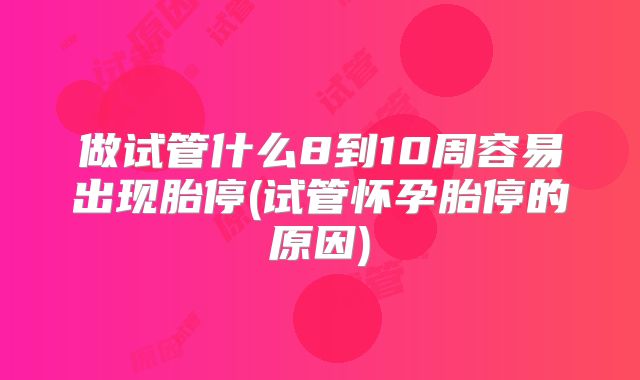 做试管什么8到10周容易出现胎停(试管怀孕胎停的原因)
