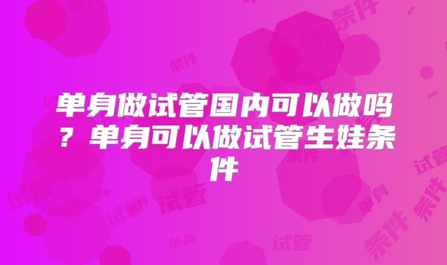 单身做试管国内可以做吗？单身可以做试管生娃条件