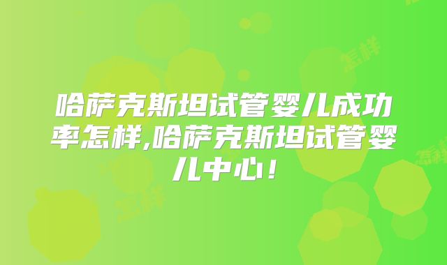 哈萨克斯坦试管婴儿成功率怎样,哈萨克斯坦试管婴儿中心！