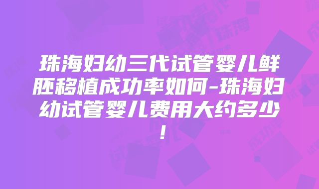 珠海妇幼三代试管婴儿鲜胚移植成功率如何-珠海妇幼试管婴儿费用大约多少！