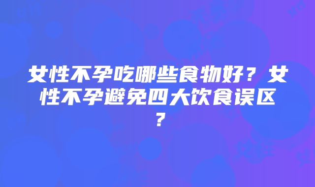 女性不孕吃哪些食物好？女性不孕避免四大饮食误区？