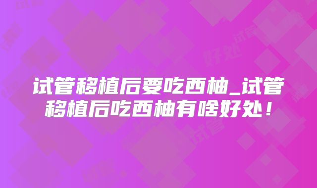试管移植后要吃西柚_试管移植后吃西柚有啥好处！
