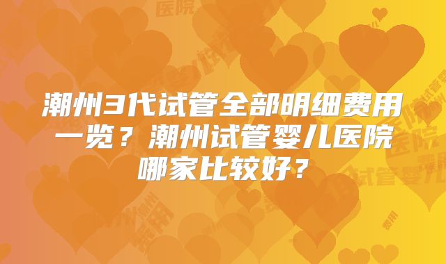 潮州3代试管全部明细费用一览？潮州试管婴儿医院哪家比较好？