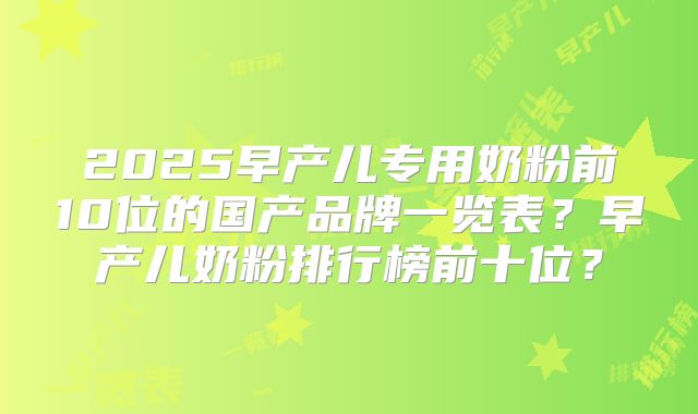 2025早产儿专用奶粉前10位的国产品牌一览表？早产儿奶粉排行榜前十位？